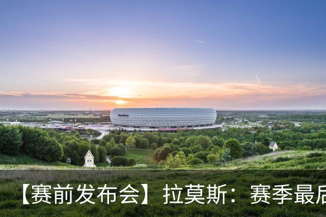 【赛前发布会】拉莫斯：赛季最后一个主场 希望拿分保级