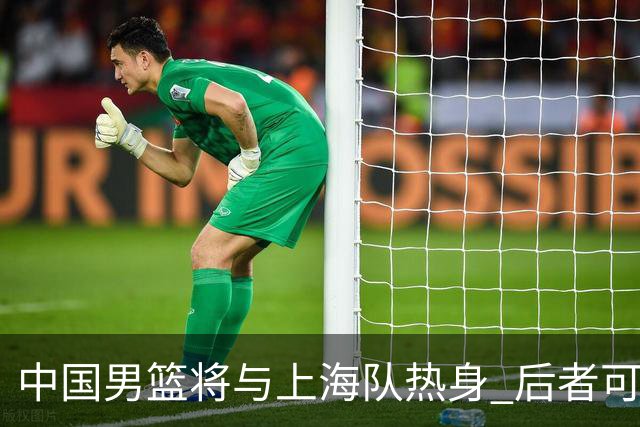 中国男篮将与上海队热身 后者可能派出三外援