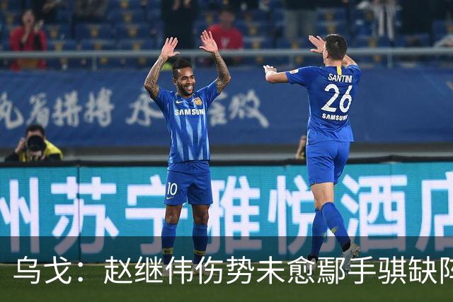 乌戈：赵继伟伤势未愈鄢手骐缺阵 我要调控队员情绪