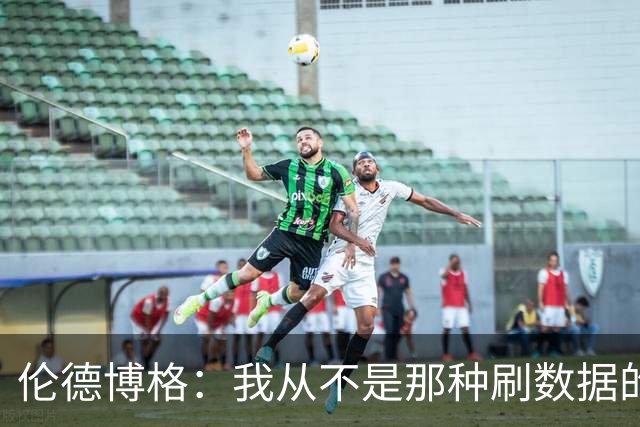 伦德博格：我从不是那种刷数据的人 不想为了破纪录把比赛搞砸