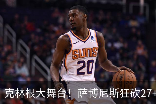 克林根大舞台！萨博尼斯狂砍27+19+10，杨瀚森苦守一场，他该上场