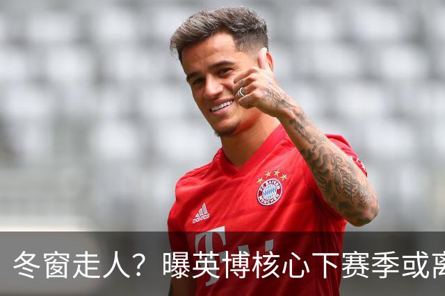 冬窗走人？曝英博核心下赛季或离队，合同仅剩半年，离队原因曝光