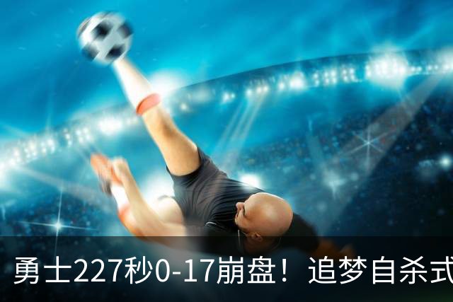 勇士227秒0-17崩盘！追梦自杀式犯规毁绝平一击 插眼伊迪再现恶汉本色