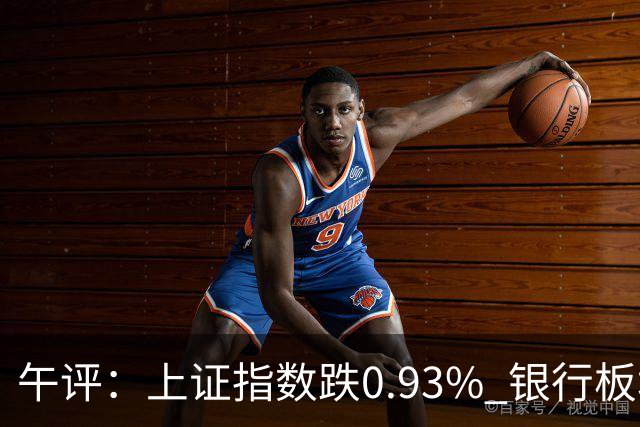 午评：上证指数跌0.93% 银行板块逆势走强