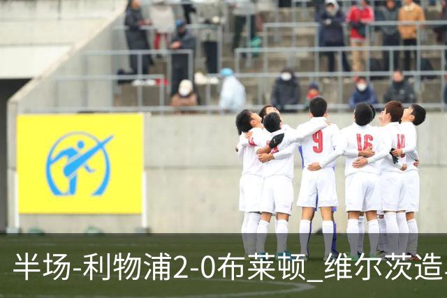 半场-利物浦2-0布莱顿 维尔茨造乌龙伊萨克建功巴尔科拉送助攻