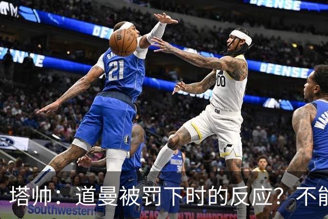 塔帅：道曼被罚下时的反应？不能赢球的时候，我他X都气炸了
