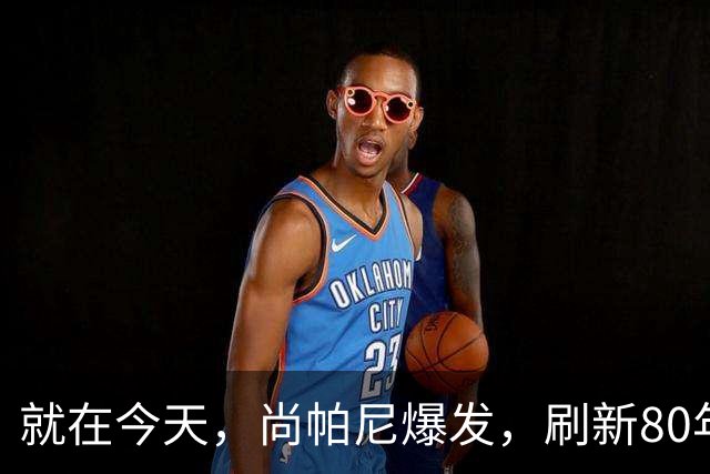 就在今天，尚帕尼爆发，刷新80年NBA历史第一纪录，4500万太值了