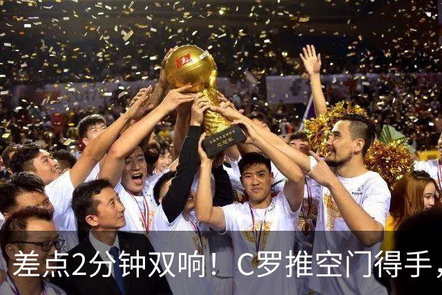 差点2分钟双响！C罗推空门得手，主裁示意越位在先进球无效