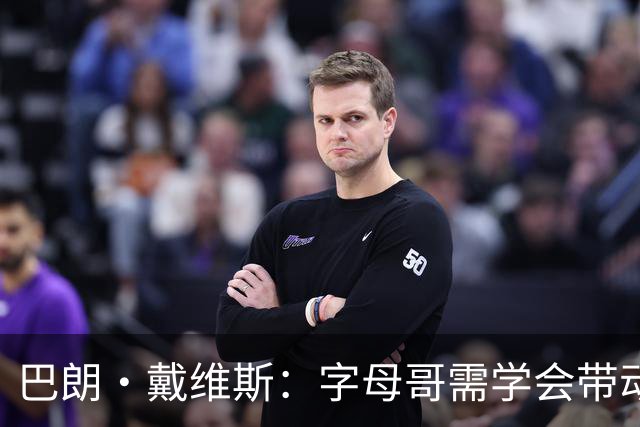 巴朗·戴维斯：字母哥需学会带动队友，巨星与他搭档反而更难