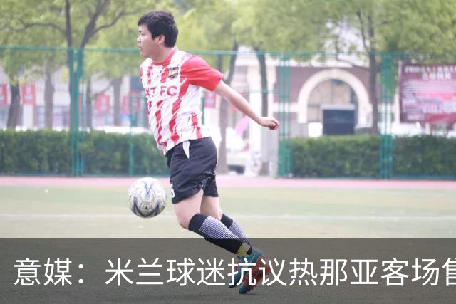 意媒：米兰球迷抗议热那亚客场售票限制，将抵制客队看台