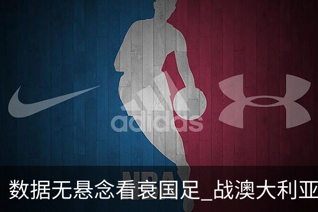 数据无悬念看衰国足 战澳大利亚咱们少输当赢!