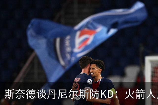 斯奈德谈丹尼尔斯防KD：火箭人人能持球 不可能让他防住所有人