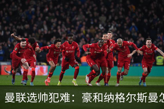 曼联选帅犯难：豪和纳格尔斯曼怎么选？答案藏在现有阵容里