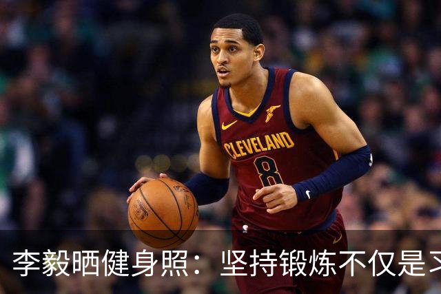 李毅晒健身照：坚持锻炼不仅是习惯 更是生活态度