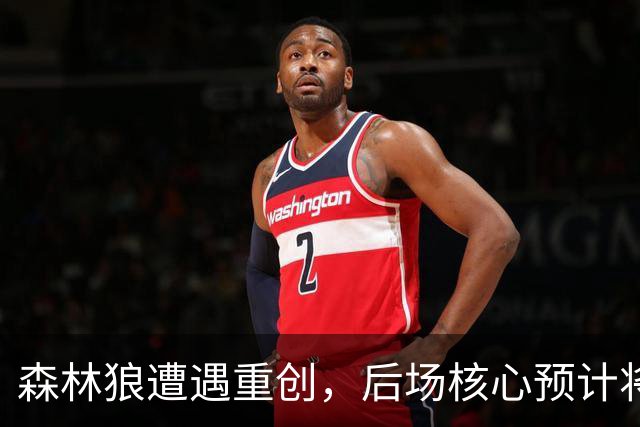 森林狼遭遇重创，后场核心预计将缺席两个月的时间？