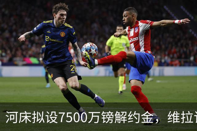 河床拟设7500万镑解约金，维拉该转身吗