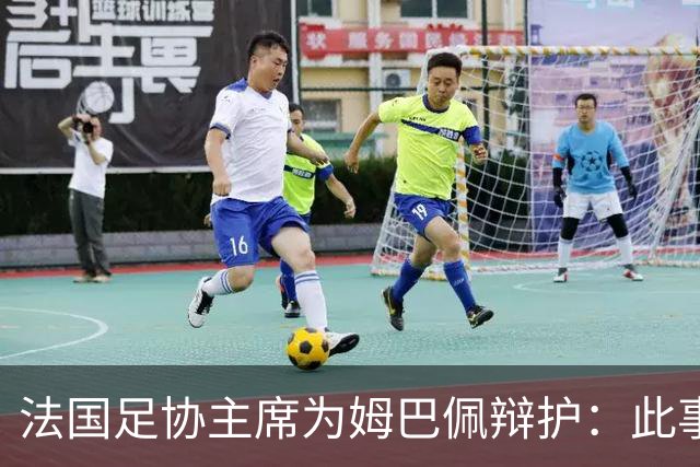 法国足协主席为姆巴佩辩护：此事应到此为止；姆巴佩已公开致歉，各方应放过他，毕竟那番话并非他本意