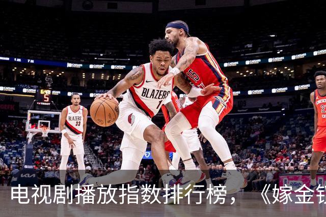 电视剧播放指数排行榜，《嫁金钗》跌至第二，第一指数高达87.79