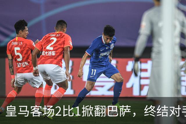 皇马客场2比1掀翻巴萨，终结对手联赛九连胜