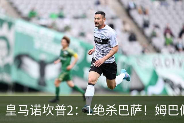 皇马诺坎普2：1绝杀巴萨！姆巴佩第87分钟绝杀，客场掀翻西甲领头羊，穆帅跪地滑行