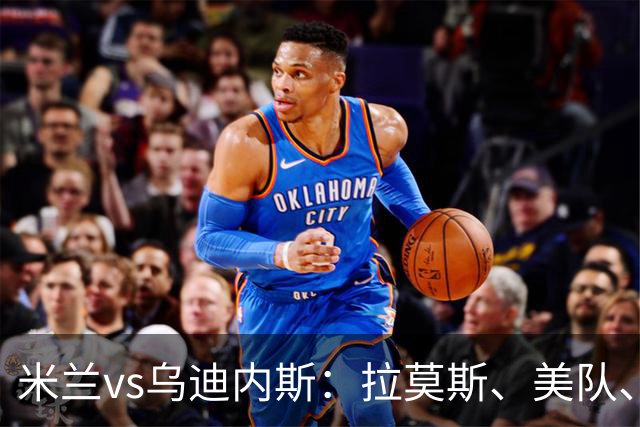 米兰vs乌迪内斯：拉莫斯、美队、哈钦森先发，魔笛、亚沙里出战