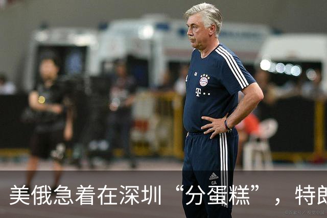 美俄急着在深圳“分蛋糕”，特朗普与普京已约好见面？中方很淡定