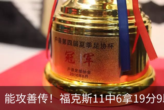 能攻善传！福克斯11中6拿19分9助3断 正负值+25