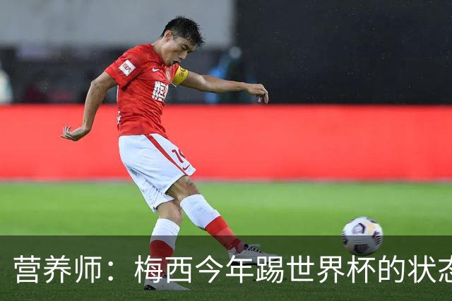 营养师：梅西今年踢世界杯的状态，比他四年前夺冠还要更好！