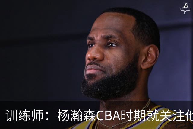 训练师：杨瀚森CBA时期就关注他，球商极高打球像后卫