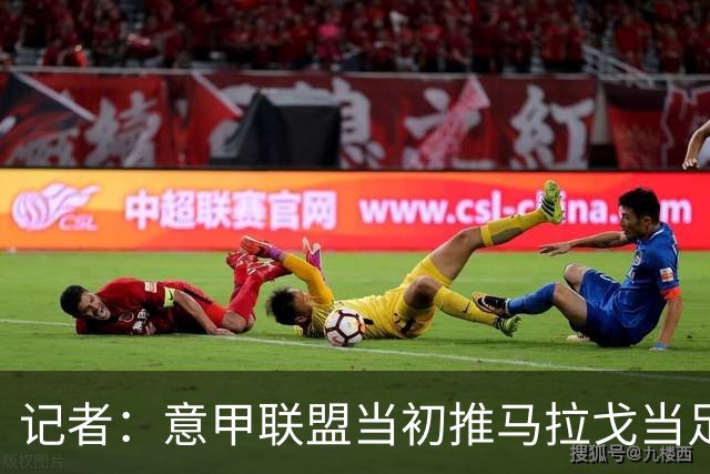 记者：意甲联盟当初推马拉戈当足协主席，如今却想把他拉下台