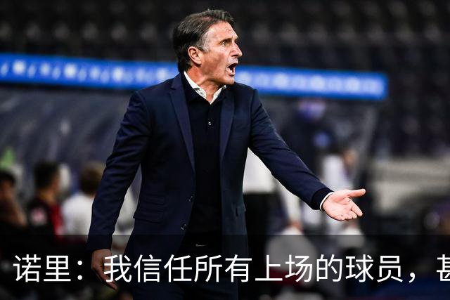 诺里：我信任所有上场的球员，甚至有一些没上场的我也信任