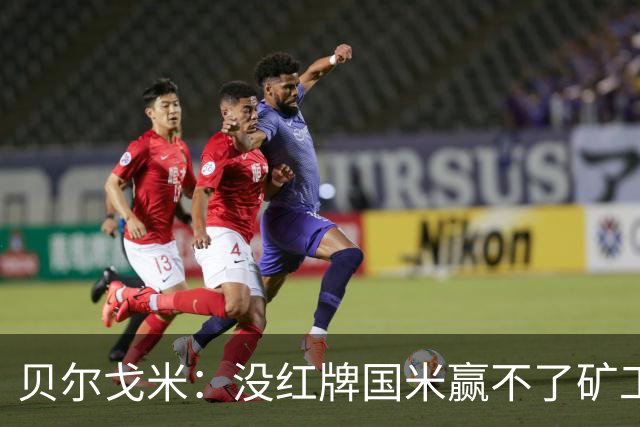 贝尔戈米：没红牌国米赢不了矿工，带来了更强的情绪、专注度