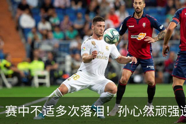赛中不适多次落泪！孙心然顽强逆转又达成一个“首次”