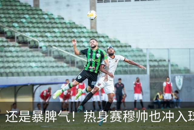 还是暴脾气！热身赛穆帅也冲入球场要求罚下对方球员