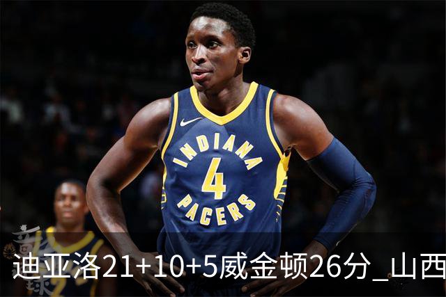 迪亚洛21+10+5威金顿26分 山西主场击败上海