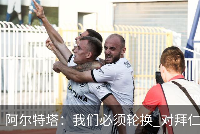 阿尔特塔：我们必须轮换 对拜仁是近4年身体对抗强度最高的比赛