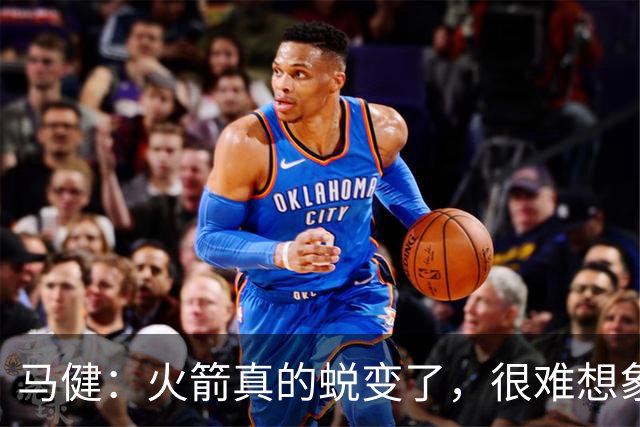 马健：火箭真的蜕变了，很难想象他们遇76人能把篮板爆成什么样
