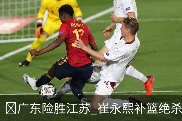 🏀广东险胜江苏 崔永熙补篮绝杀 杨溢12分 庞峥麟16中4