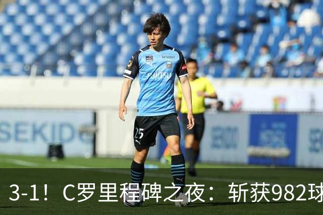 3-1！C罗里程碑之夜：斩获982球+率队连胜！获评8.1分，全场最佳