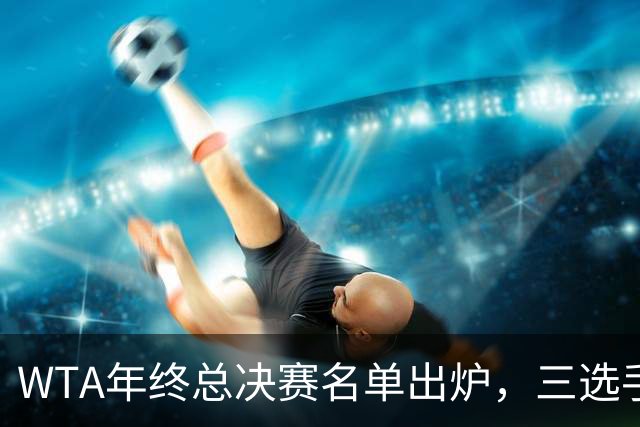 WTA年终总决赛名单出炉，三选手追平前辈足迹，两人首次入围